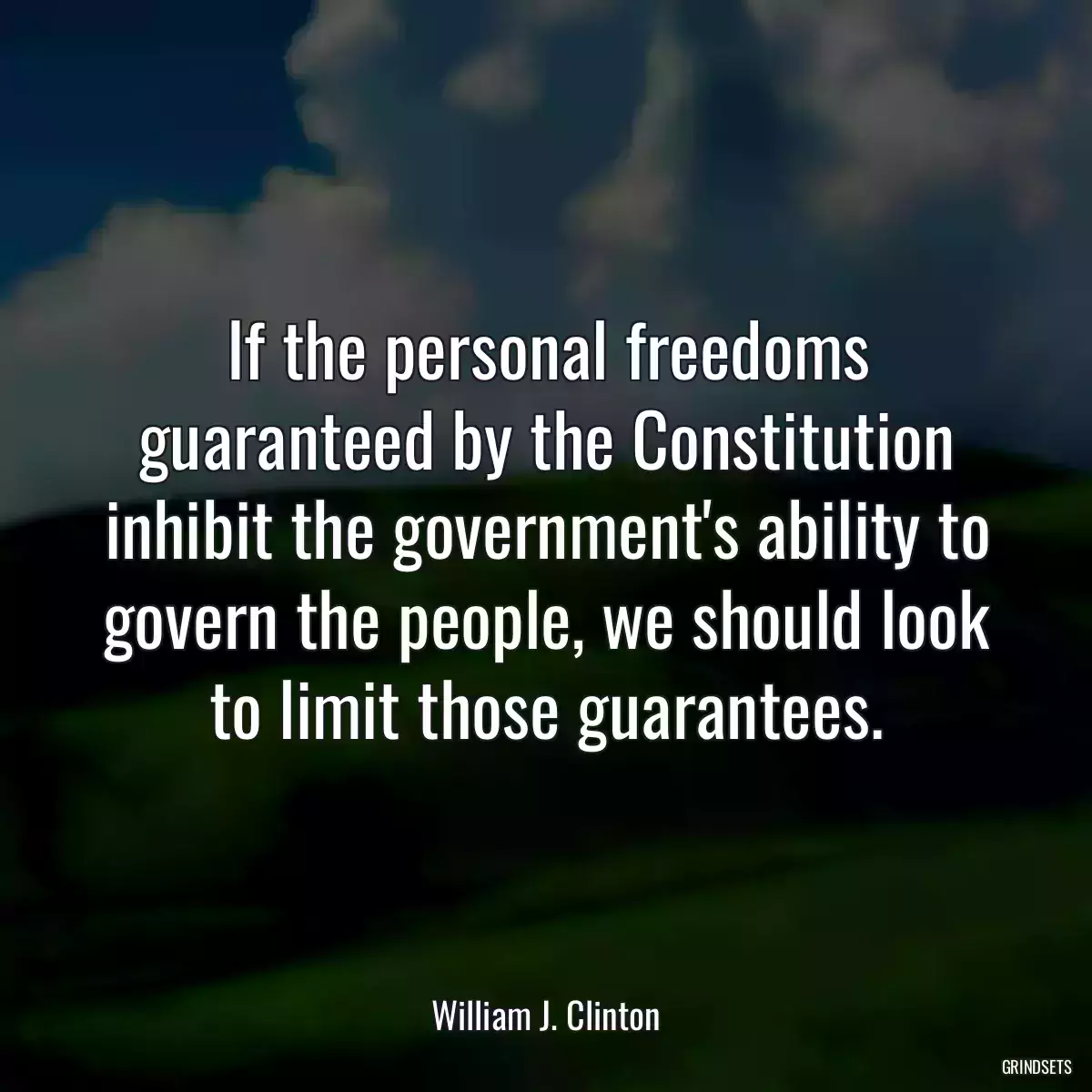 If the personal freedoms guaranteed by the Constitution inhibit the government\'s ability to govern the people, we should look to limit those guarantees.