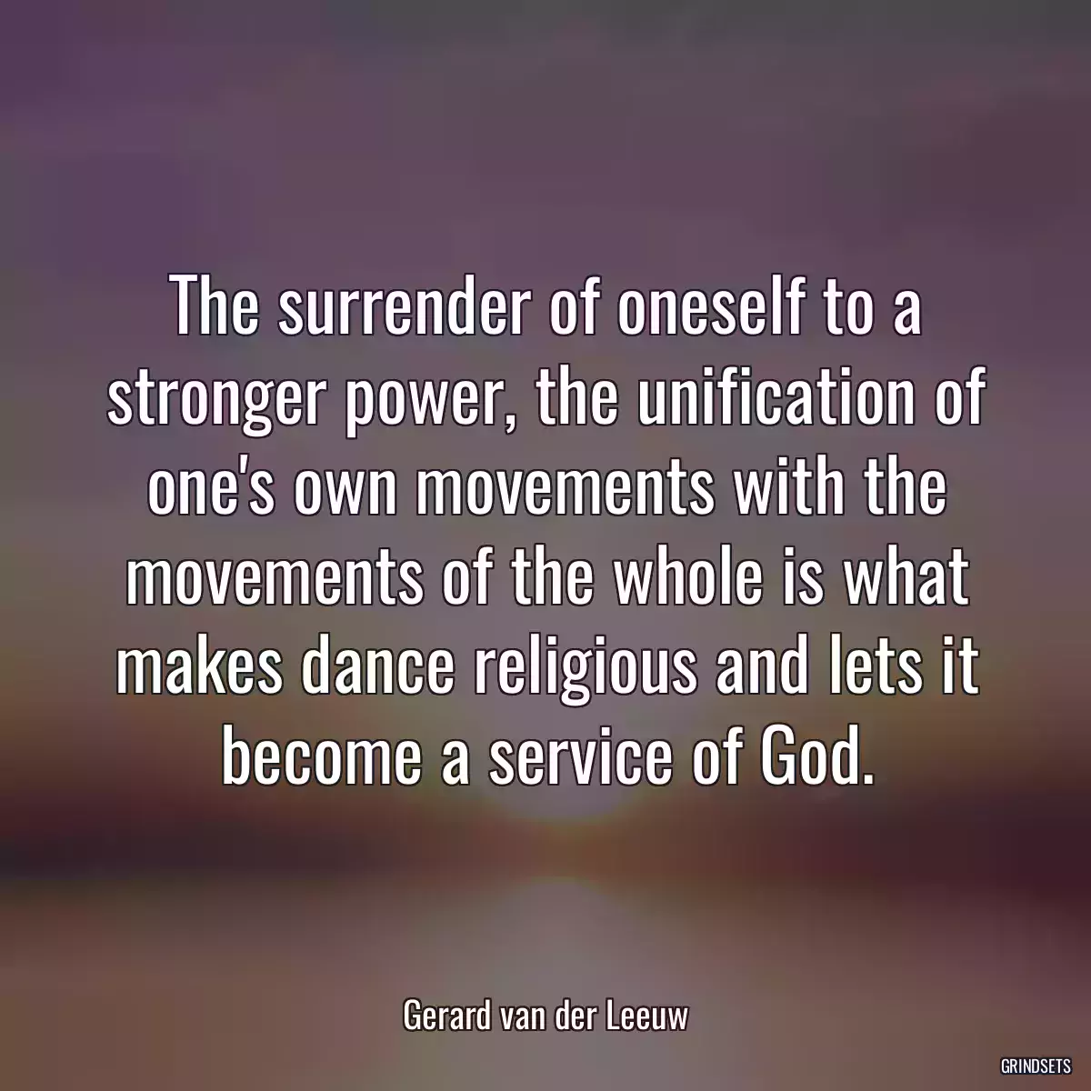 The surrender of oneself to a stronger power, the unification of one\'s own movements with the movements of the whole is what makes dance religious and lets it become a service of God.