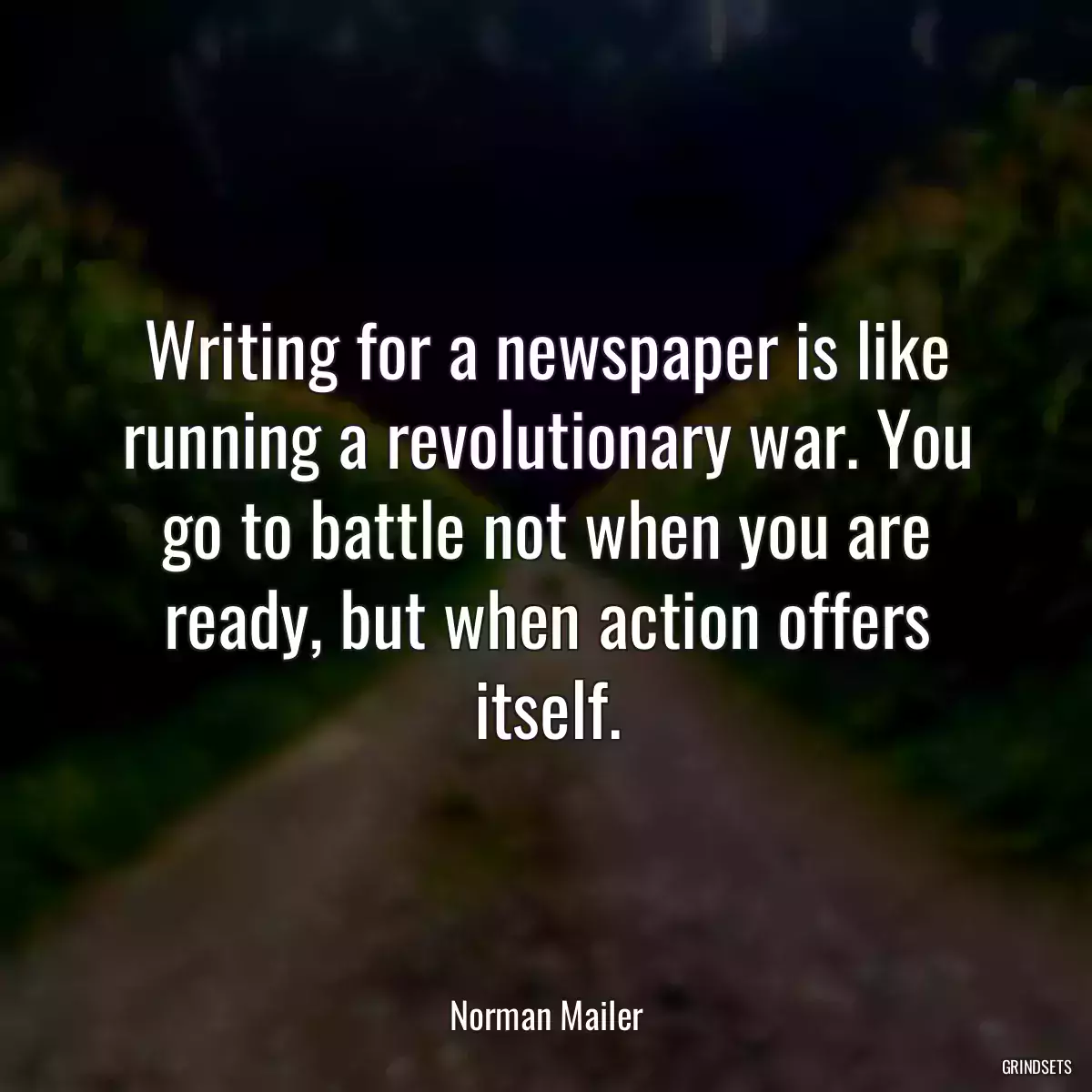 Writing for a newspaper is like running a revolutionary war. You go to battle not when you are ready, but when action offers itself.