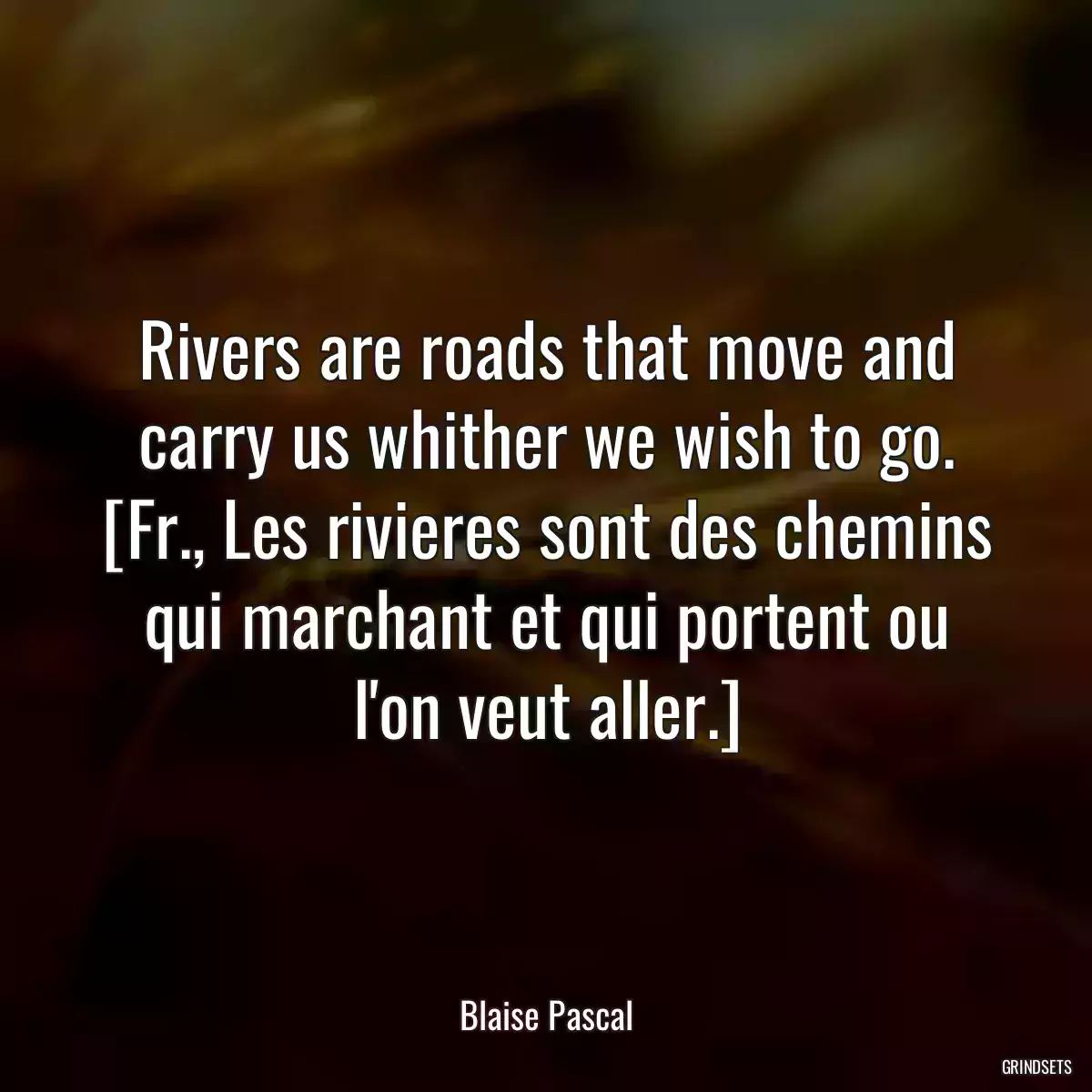 Rivers are roads that move and carry us whither we wish to go.
[Fr., Les rivieres sont des chemins qui marchant et qui portent ou l\'on veut aller.]