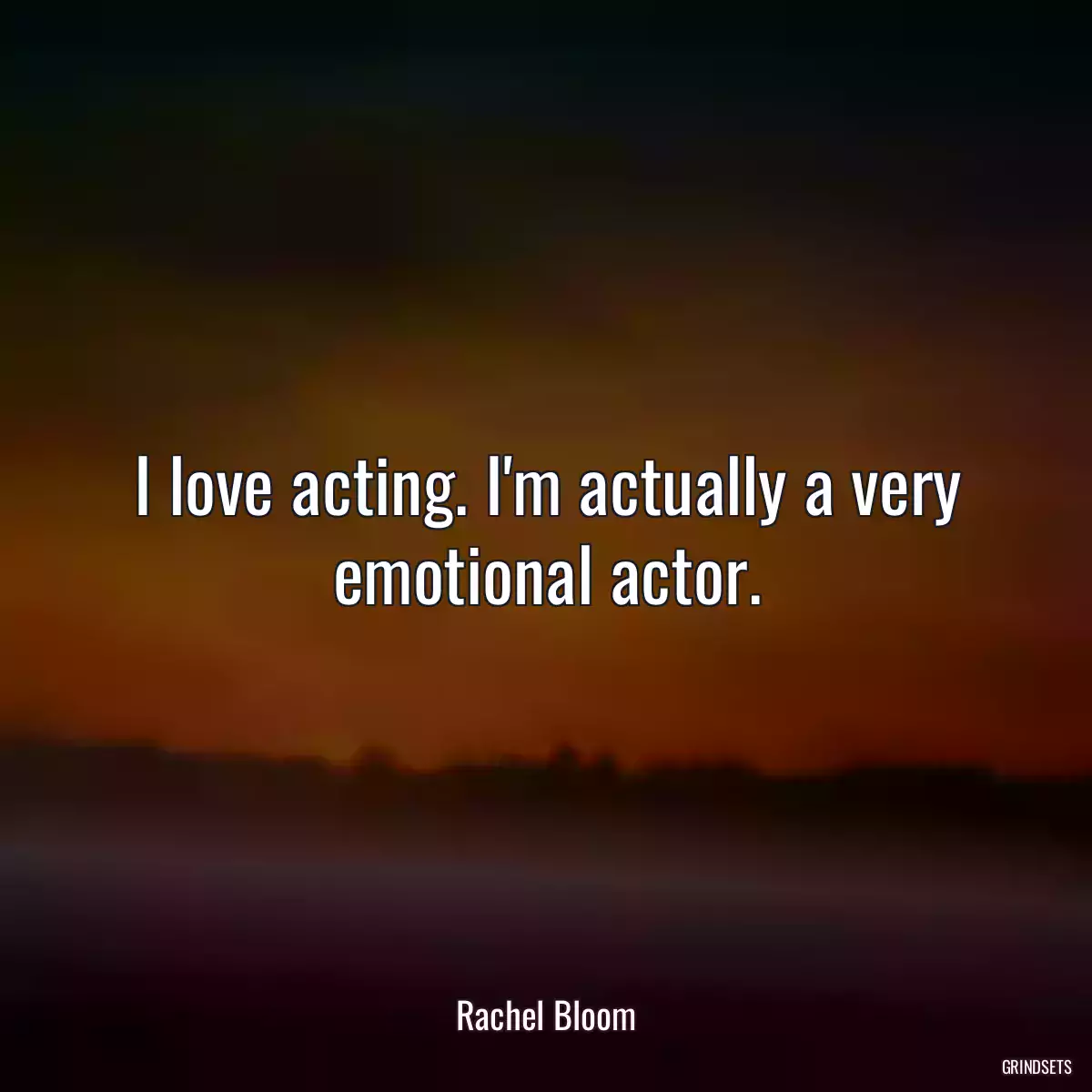 I love acting. I\'m actually a very emotional actor.