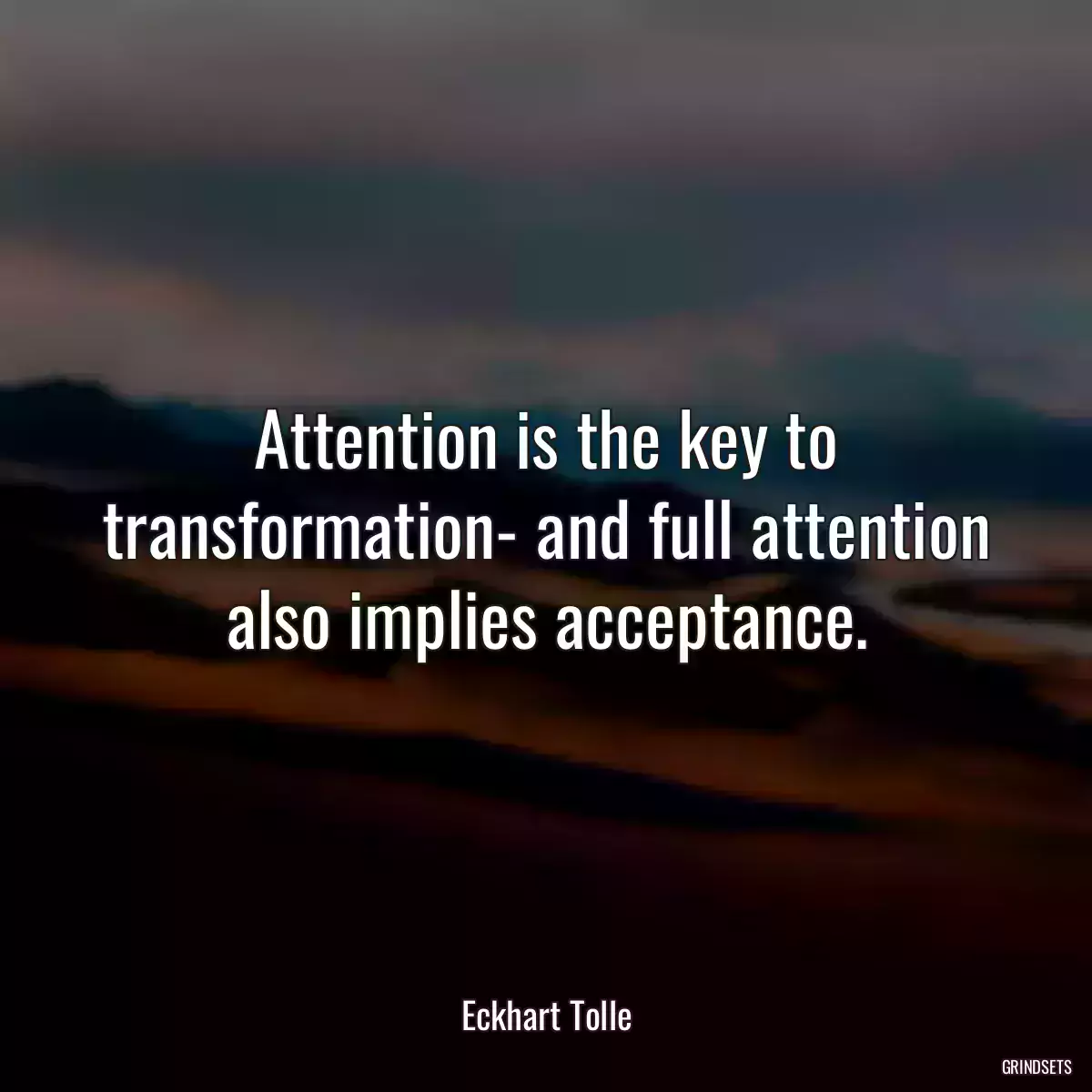 Attention is the key to transformation- and full attention also implies acceptance.