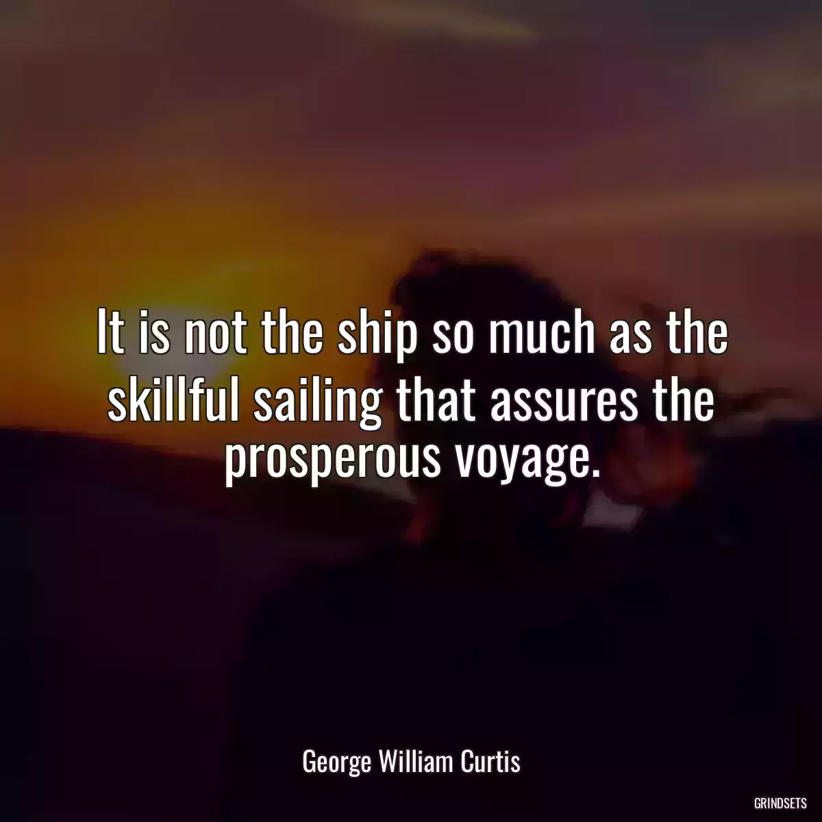 It is not the ship so much as the skillful sailing that assures the prosperous voyage.