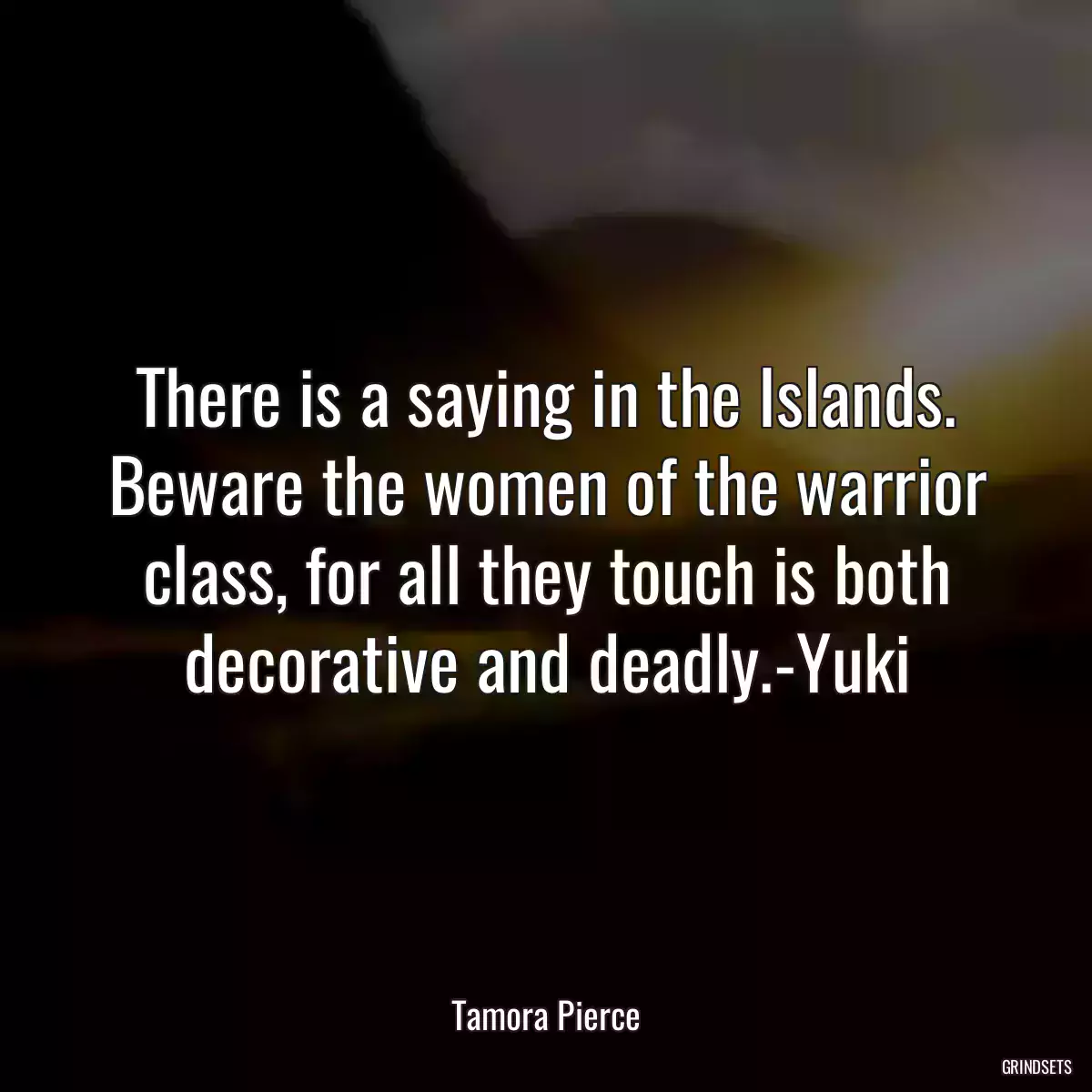 There is a saying in the Islands. Beware the women of the warrior class, for all they touch is both decorative and deadly.-Yuki