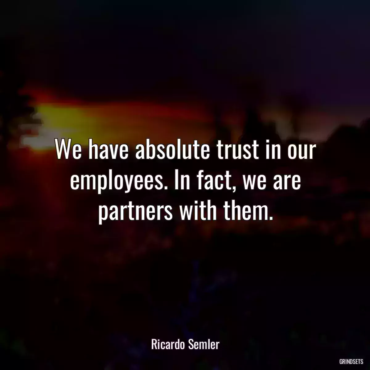 We have absolute trust in our employees. In fact, we are partners with them.