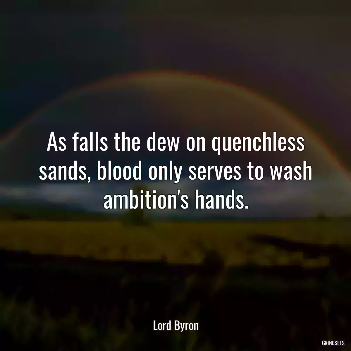 As falls the dew on quenchless sands, blood only serves to wash ambition\'s hands.