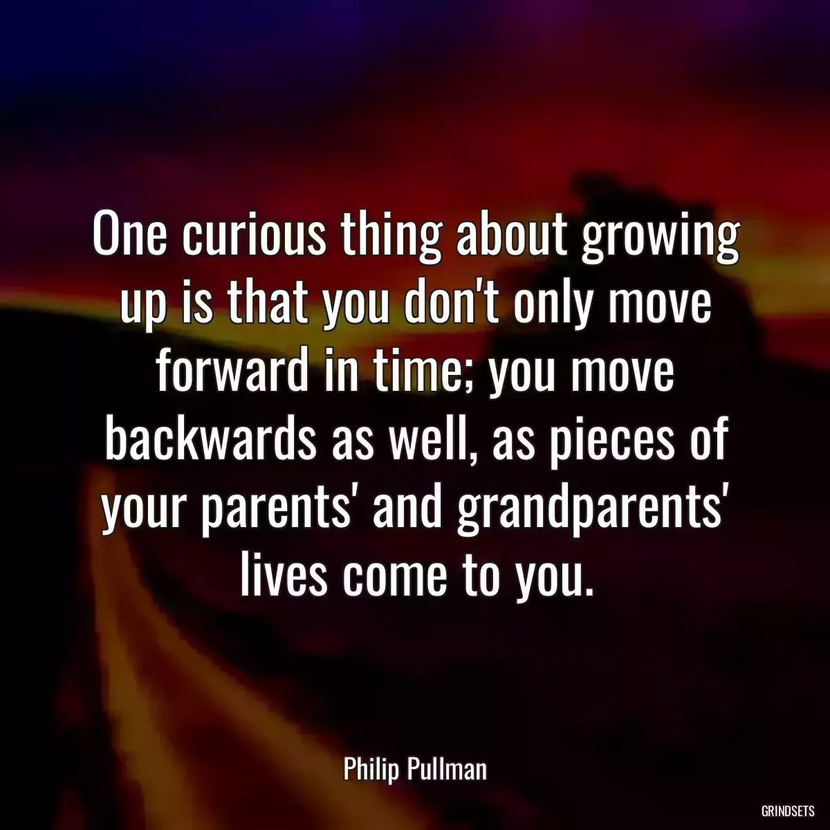 One curious thing about growing up is that you don\'t only move forward in time; you move backwards as well, as pieces of your parents\' and grandparents\' lives come to you.