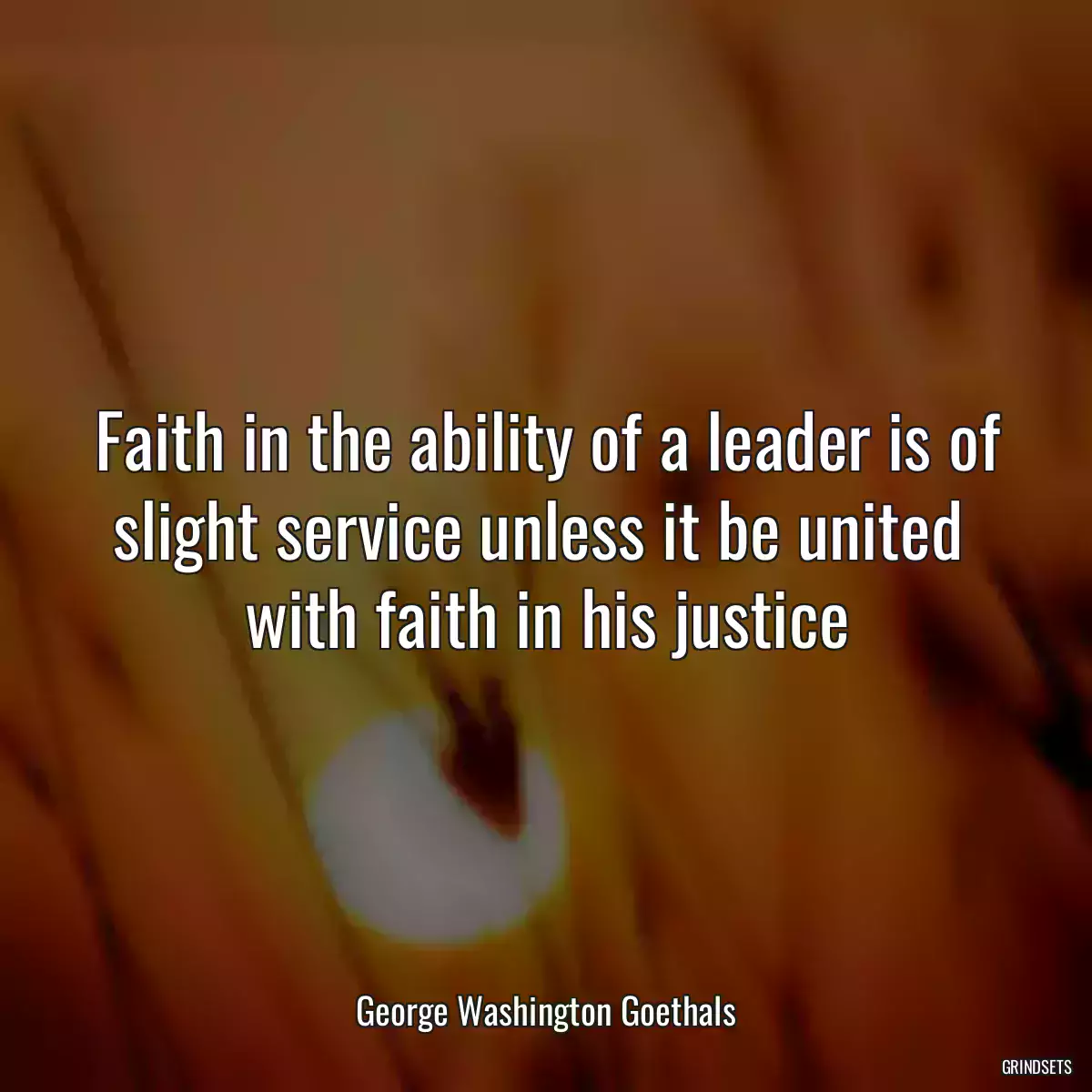 Faith in the ability of a leader is of slight service unless it be united 
with faith in his justice