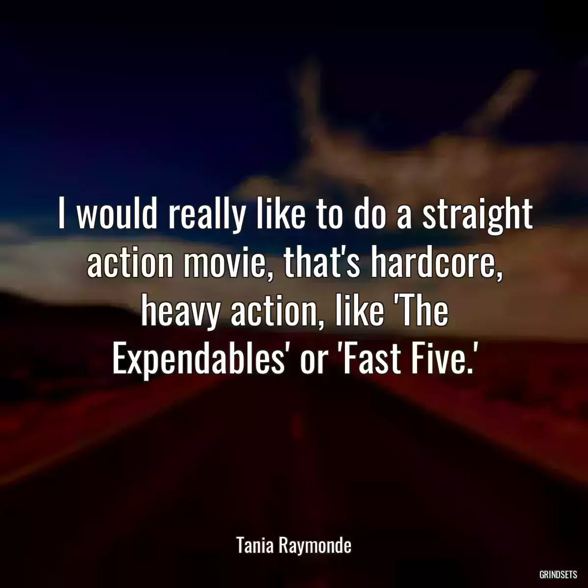 I would really like to do a straight action movie, that\'s hardcore, heavy action, like \'The Expendables\' or \'Fast Five.\'