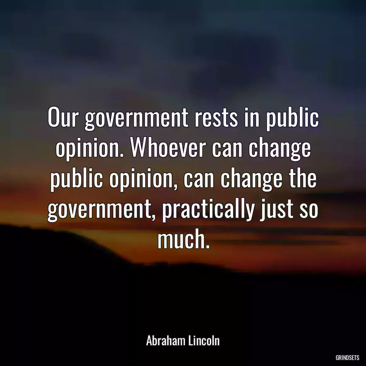 Our government rests in public opinion. Whoever can change public opinion, can change the government, practically just so much.