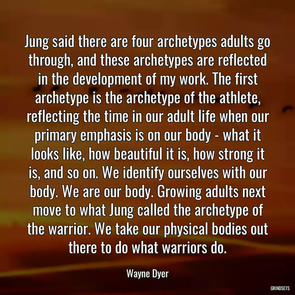 Jung said there are four archetypes adults go through, and these archetypes are reflected in the development of my work. The first archetype is the archetype of the athlete, reflecting the time in our adult life when our primary emphasis is on our body - what it looks like, how beautiful it is, how strong it is, and so on. We identify ourselves with our body. We are our body. Growing adults next move to what Jung called the archetype of the warrior. We take our physical bodies out there to do what warriors do.