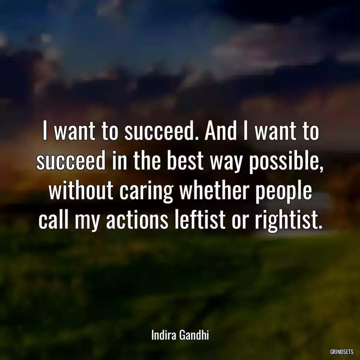 I want to succeed. And I want to succeed in the best way possible, without caring whether people call my actions leftist or rightist.