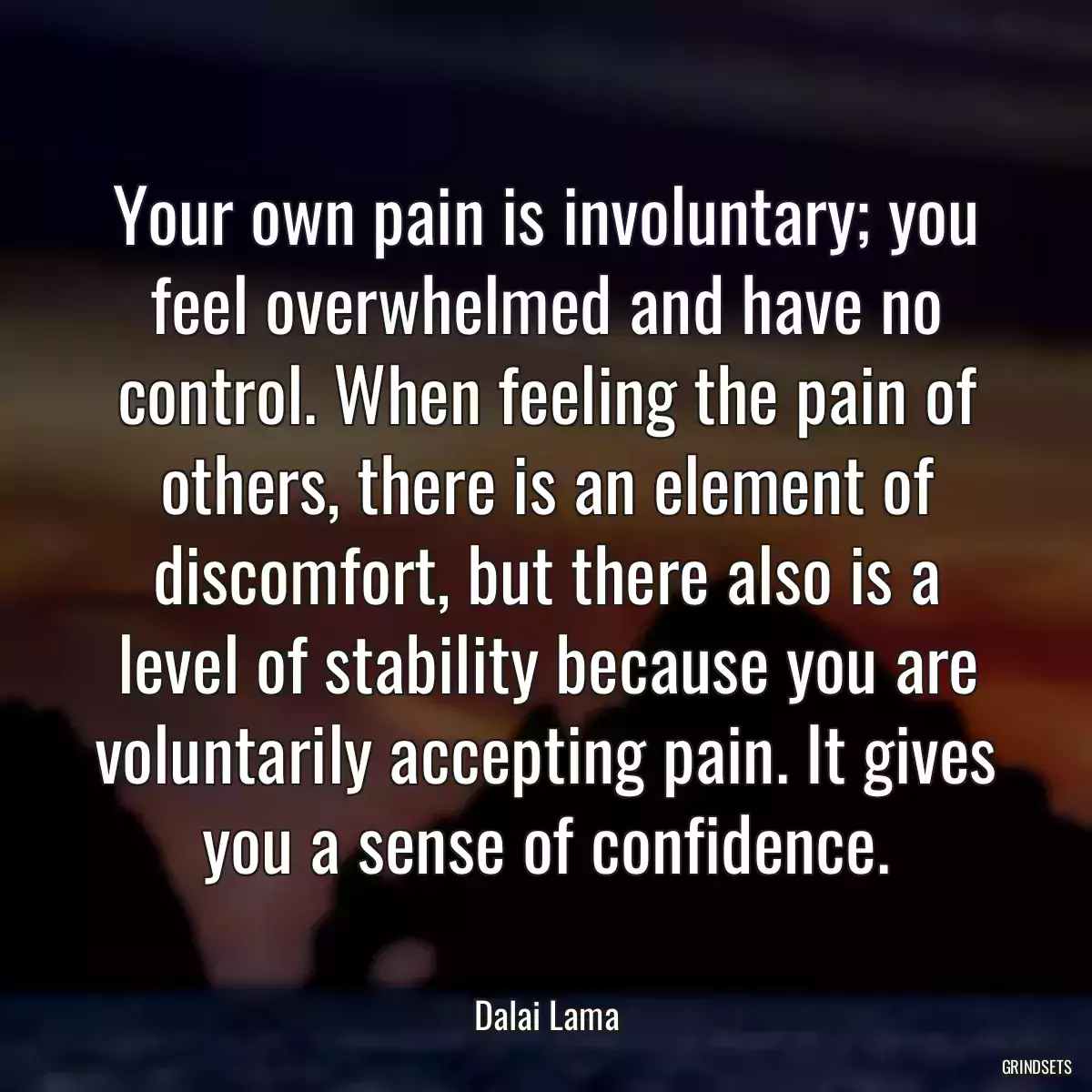 Your own pain is involuntary; you feel overwhelmed and have no control. When feeling the pain of others, there is an element of discomfort, but there also is a level of stability because you are voluntarily accepting pain. It gives you a sense of confidence.