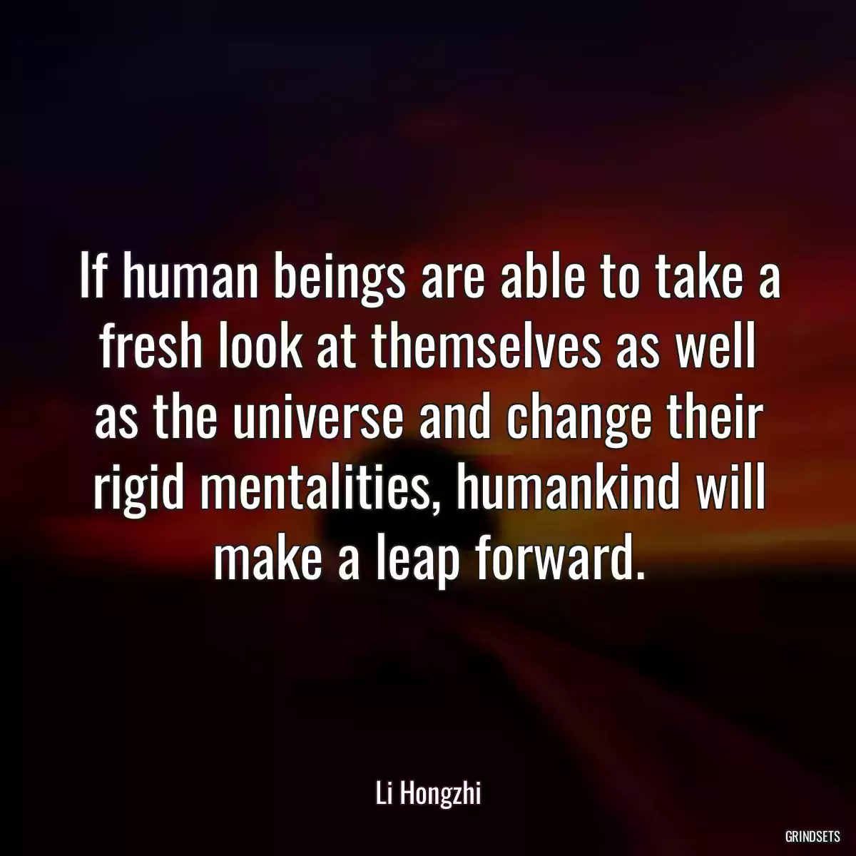 If human beings are able to take a fresh look at themselves as well as the universe and change their rigid mentalities, humankind will make a leap forward.