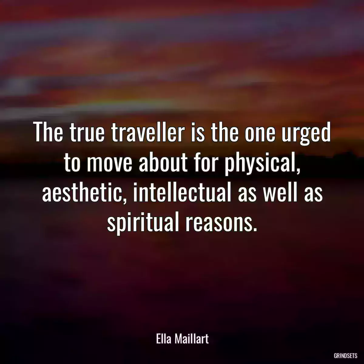 The true traveller is the one urged to move about for physical, aesthetic, intellectual as well as spiritual reasons.