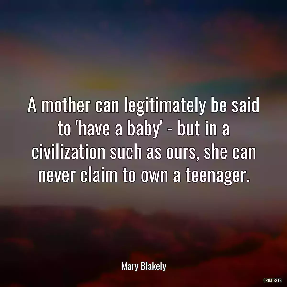 A mother can legitimately be said to \'have a baby\' - but in a civilization such as ours, she can never claim to own a teenager.