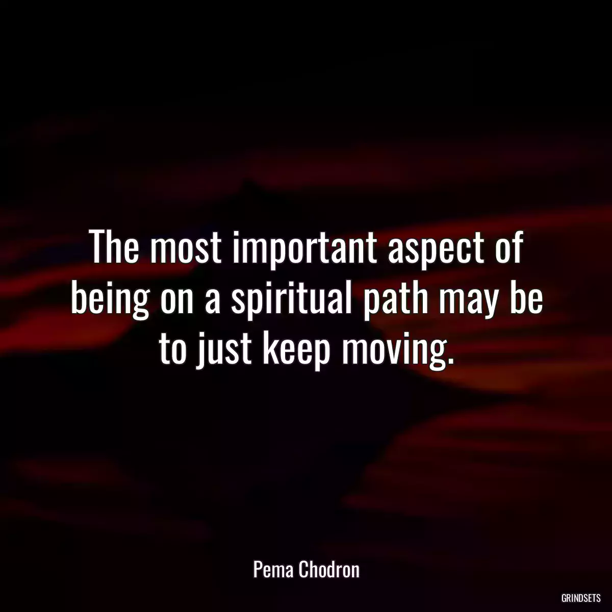 The most important aspect of being on a spiritual path may be to just keep moving.