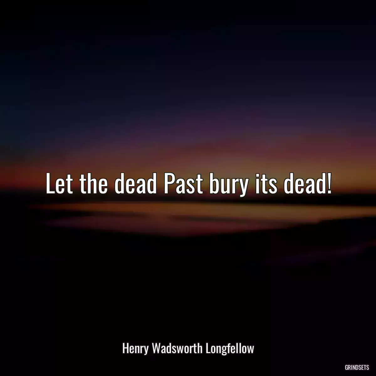 Let the dead Past bury its dead!