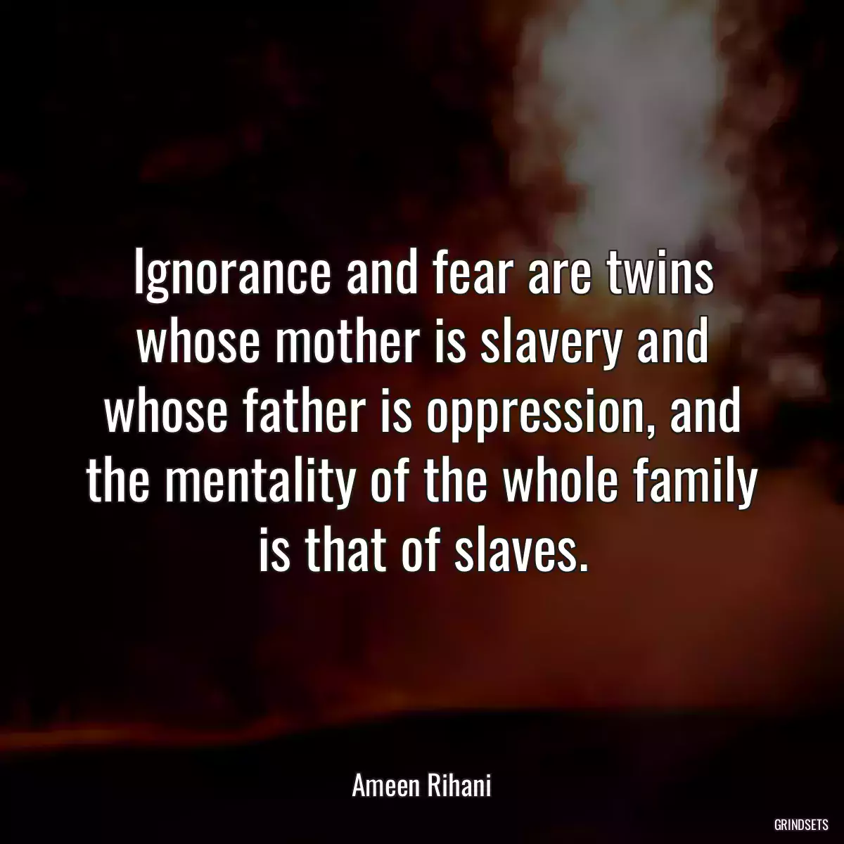 Ignorance and fear are twins whose mother is slavery and whose father is oppression, and the mentality of the whole family is that of slaves.