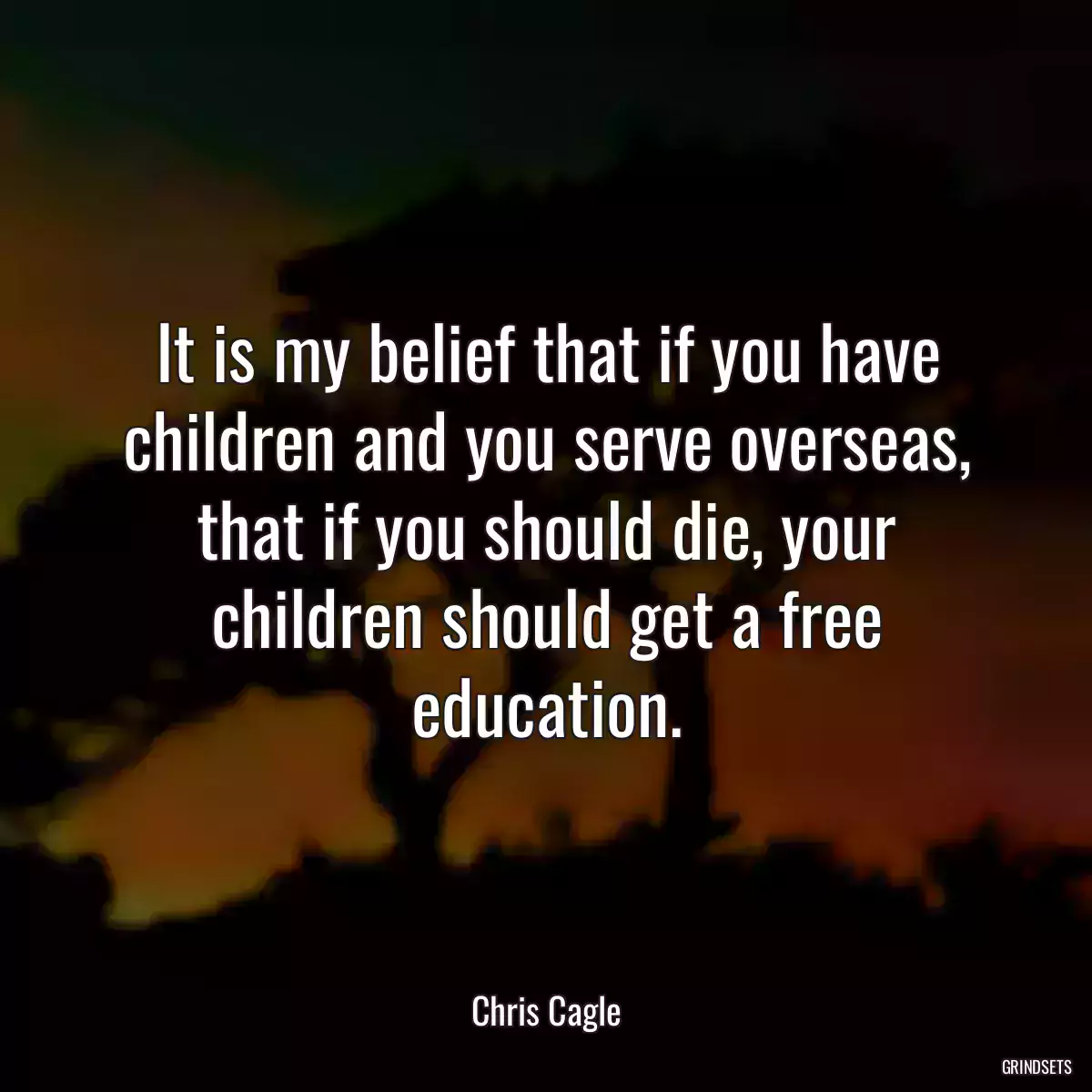 It is my belief that if you have children and you serve overseas, that if you should die, your children should get a free education.