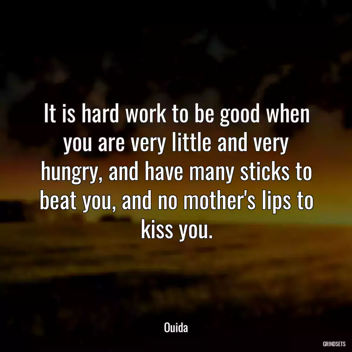 It is hard work to be good when you are very little and very hungry, and have many sticks to beat you, and no mother\'s lips to kiss you.