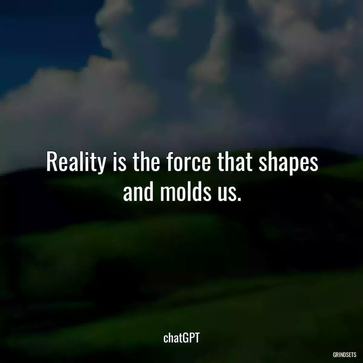 Reality is the force that shapes and molds us.