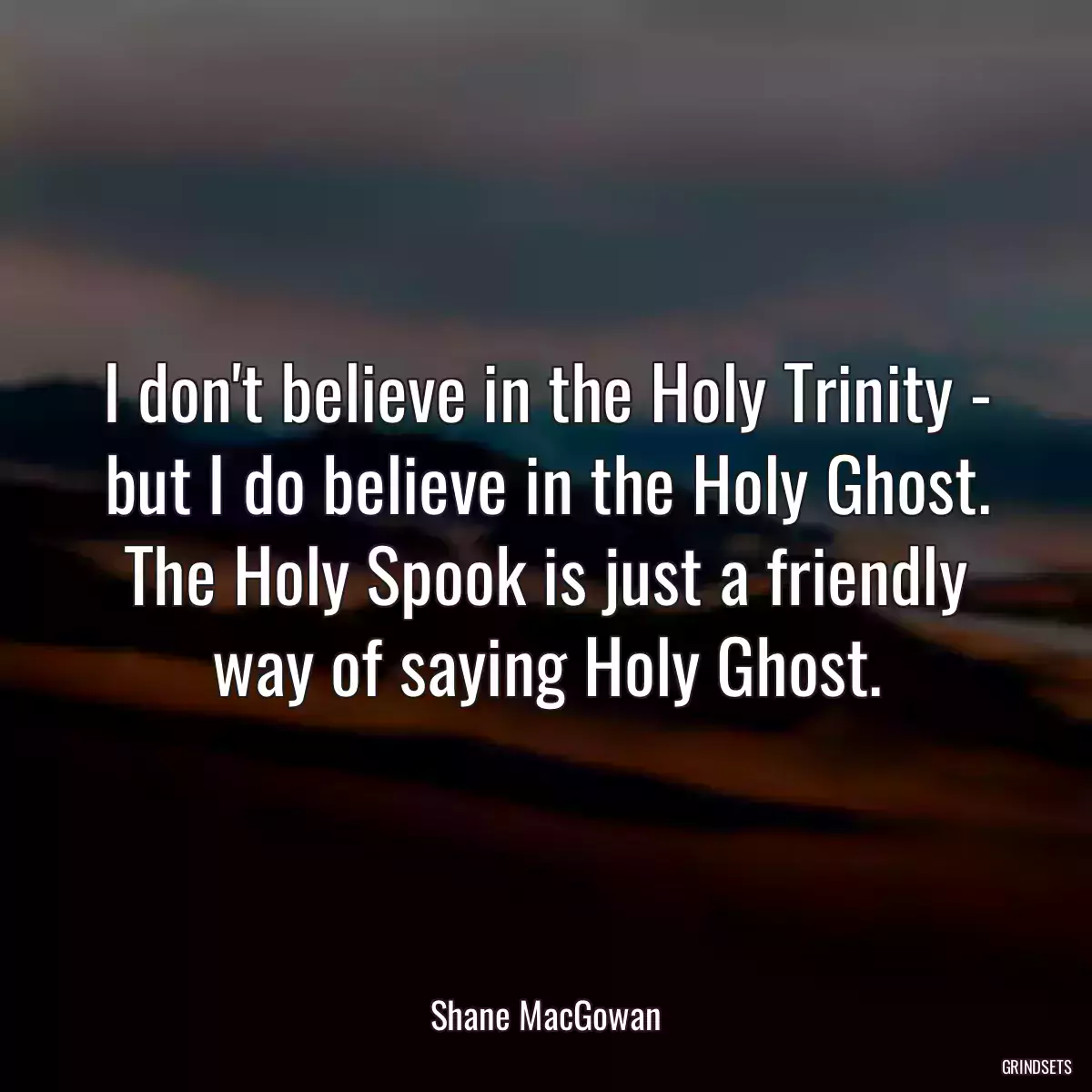 I don\'t believe in the Holy Trinity - but I do believe in the Holy Ghost. The Holy Spook is just a friendly way of saying Holy Ghost.