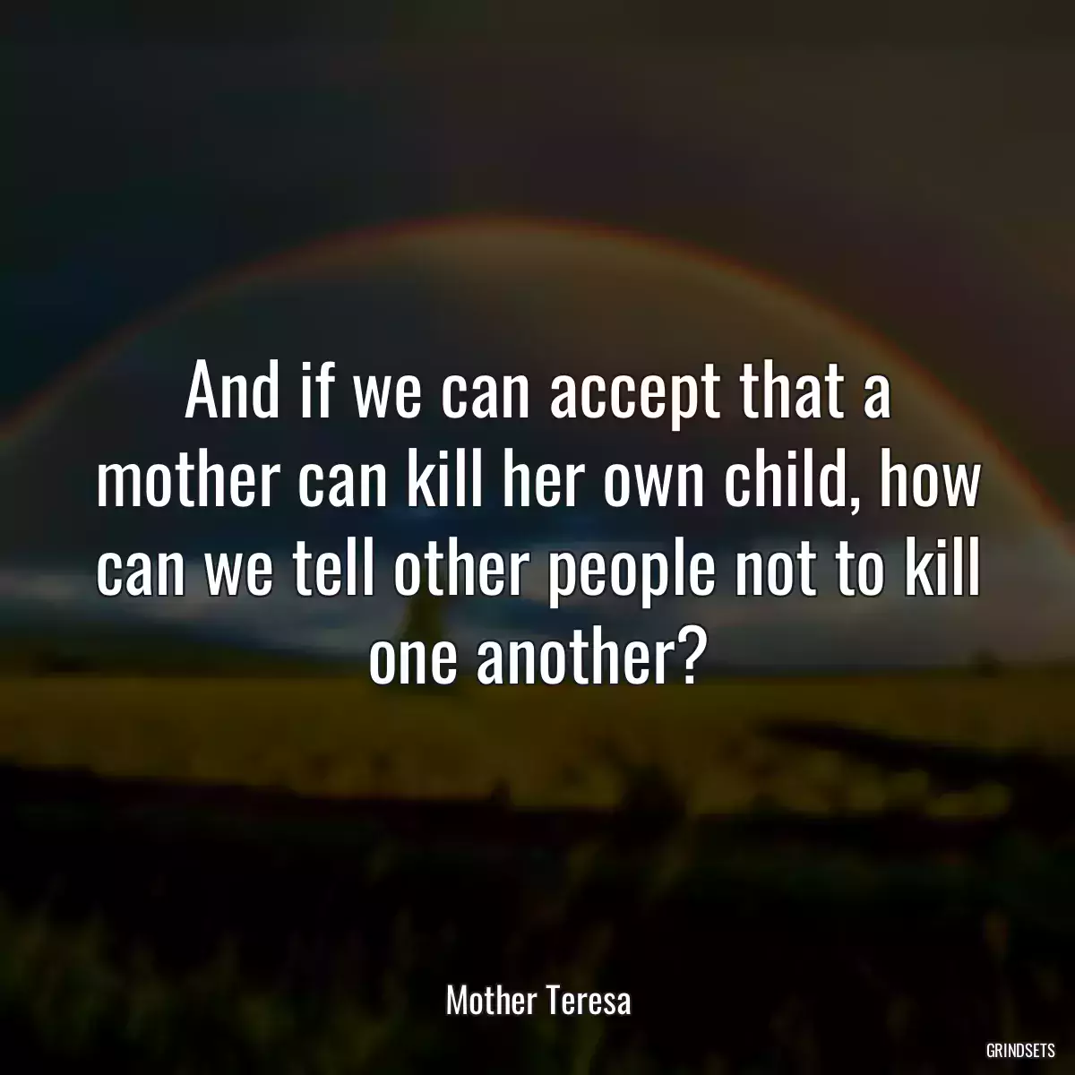 And if we can accept that a mother can kill her own child, how can we tell other people not to kill one another?