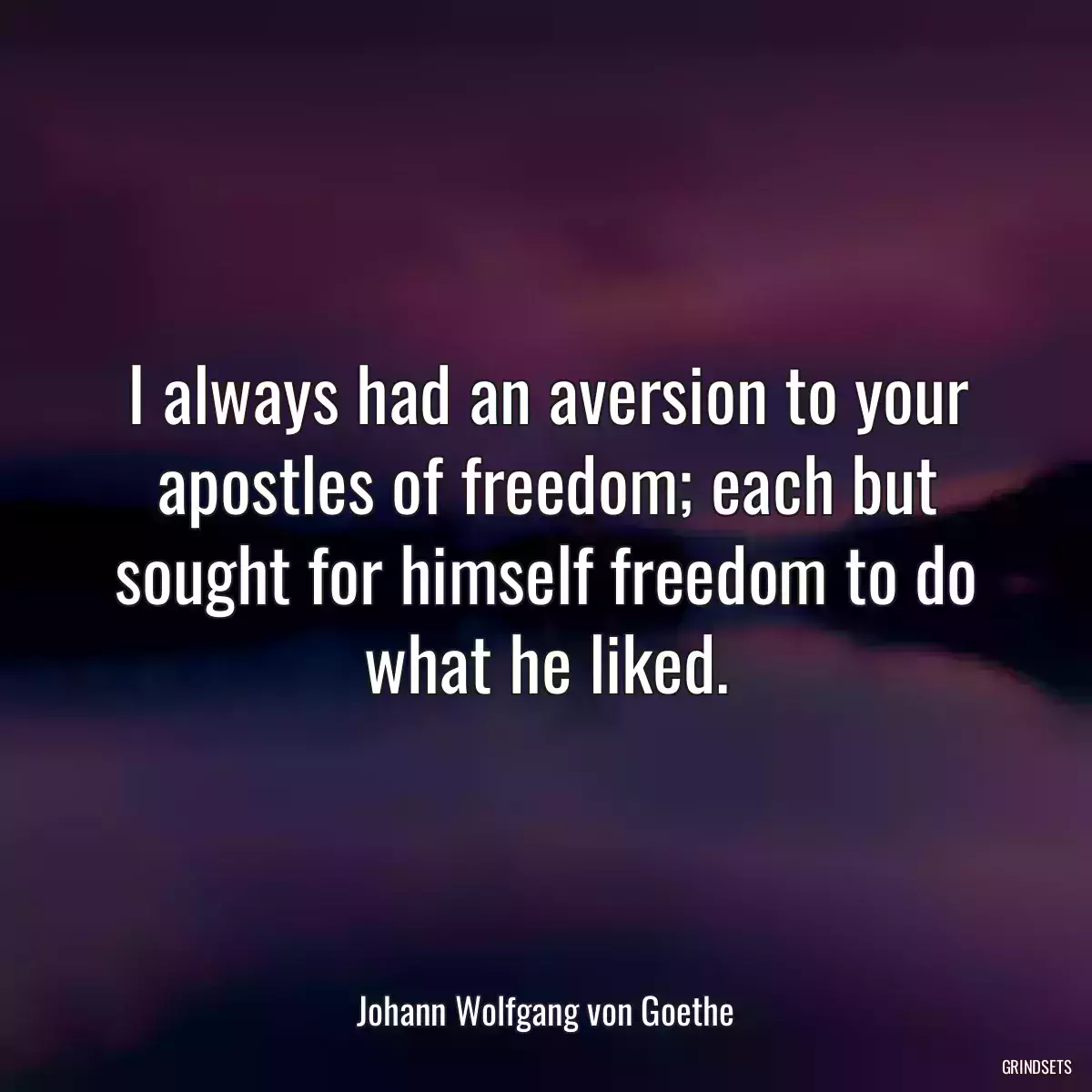 I always had an aversion to your apostles of freedom; each but sought for himself freedom to do what he liked.