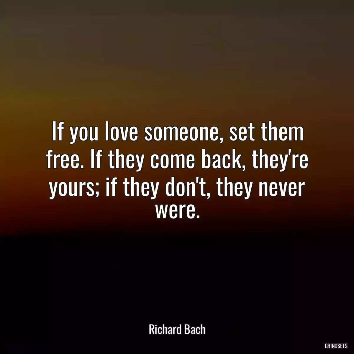 If you love someone, set them free. If they come back, they\'re yours; if they don\'t, they never were.