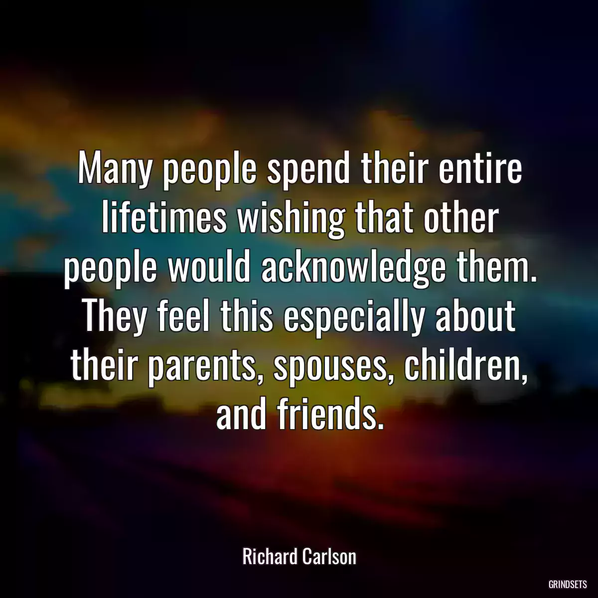 Many people spend their entire lifetimes wishing that other people would acknowledge them. They feel this especially about their parents, spouses, children, and friends.