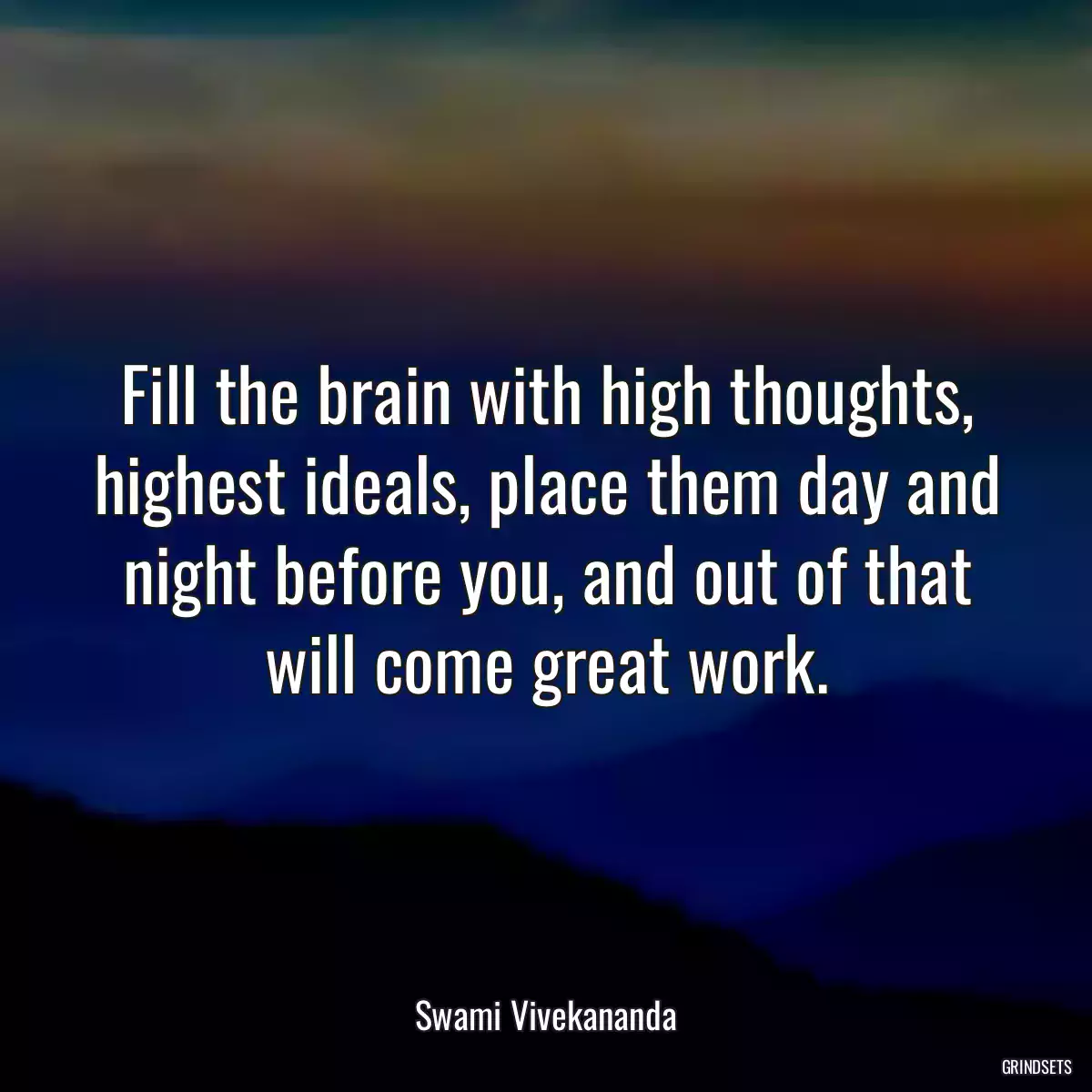 Fill the brain with high thoughts, highest ideals, place them day and night before you, and out of that will come great work.