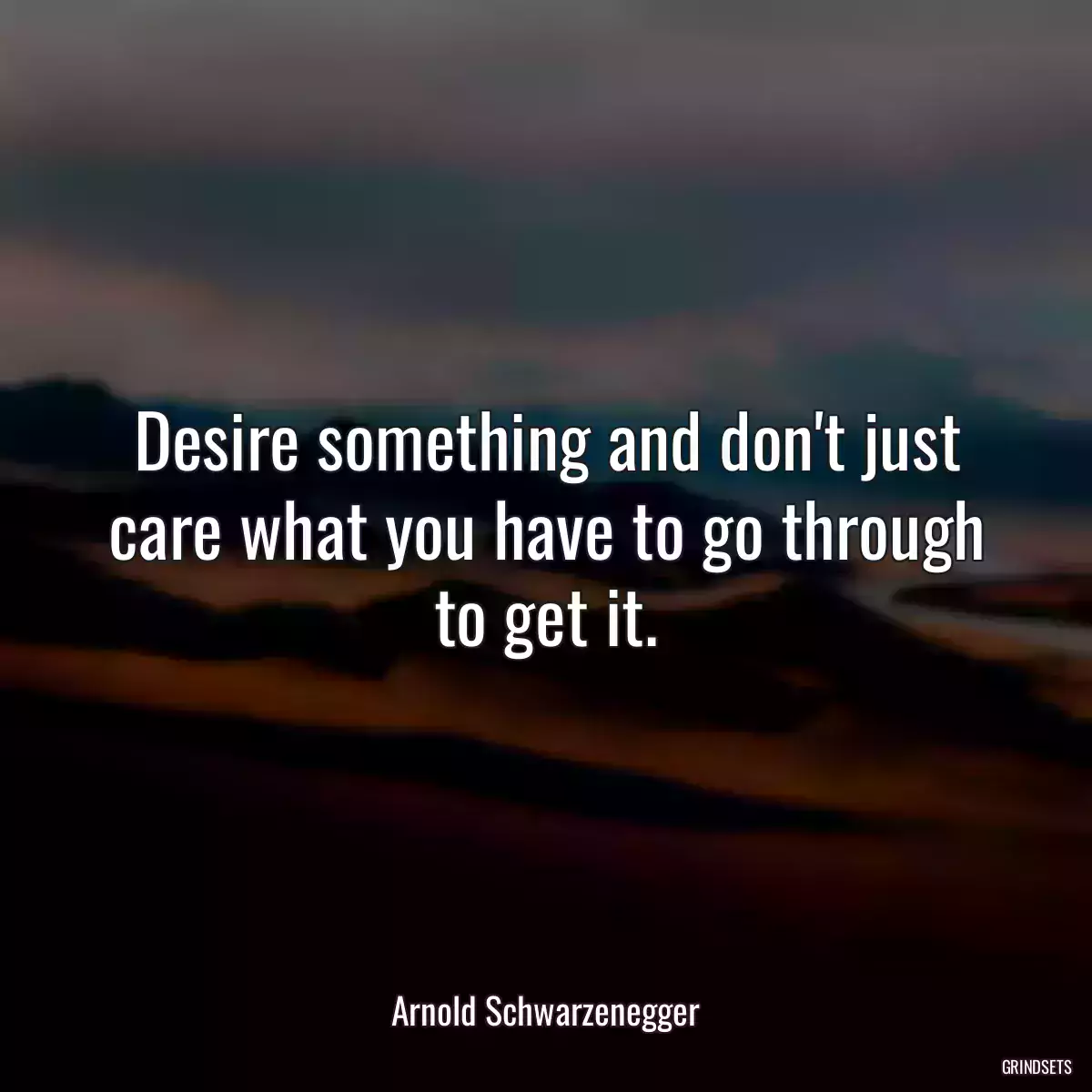 Desire something and don\'t just care what you have to go through to get it.