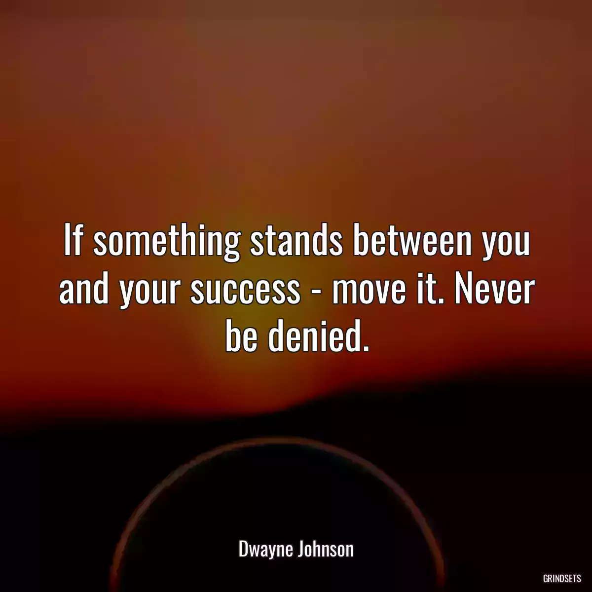 If something stands between you and your success - move it. Never be denied.