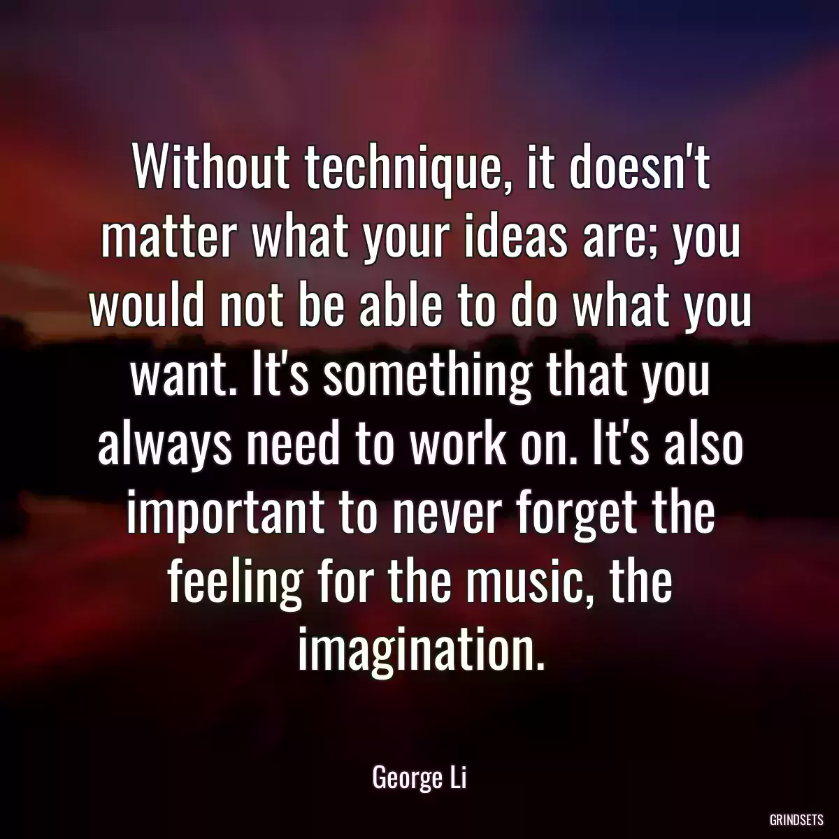 Without technique, it doesn\'t matter what your ideas are; you would not be able to do what you want. It\'s something that you always need to work on. It\'s also important to never forget the feeling for the music, the imagination.