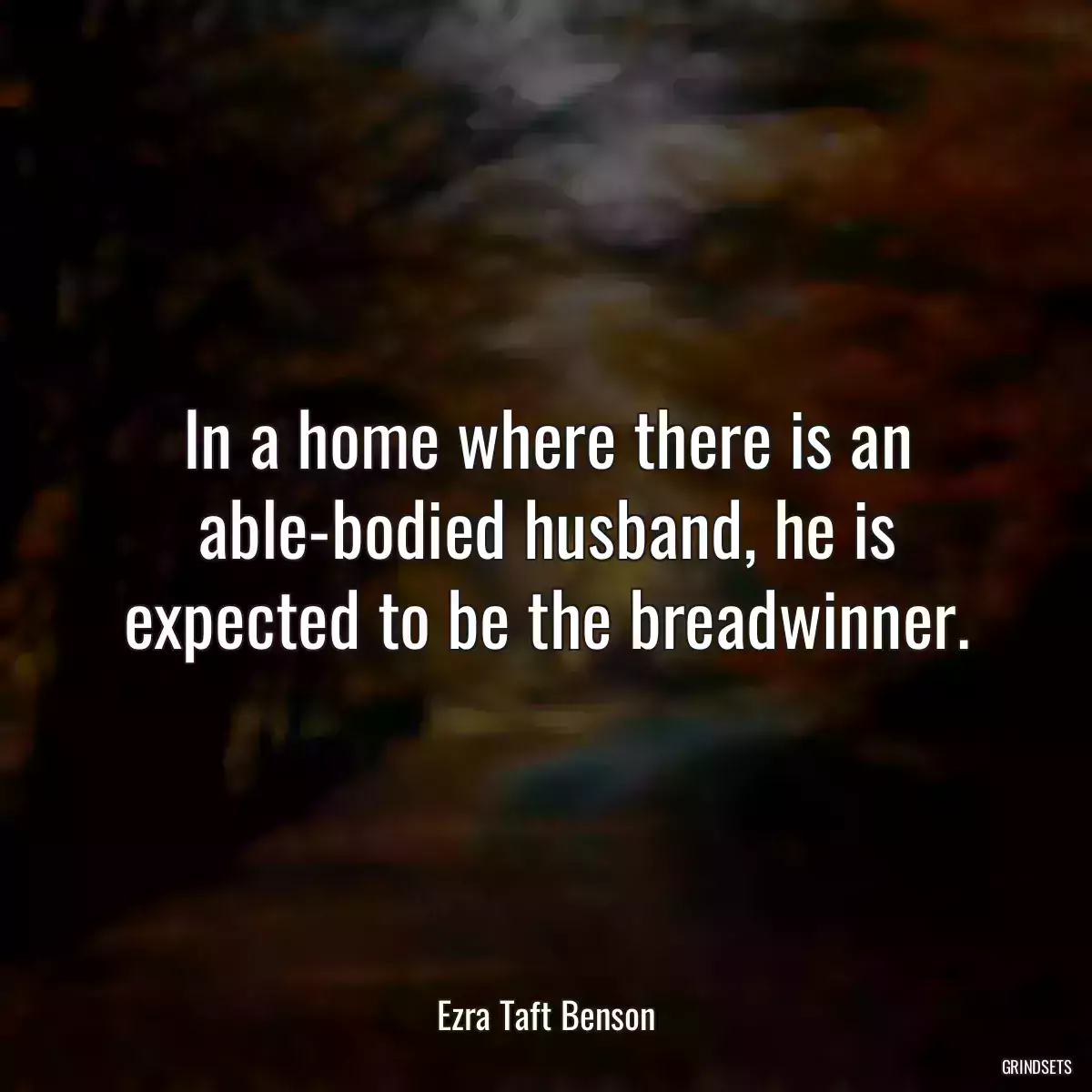 In a home where there is an able-bodied husband, he is expected to be the breadwinner.