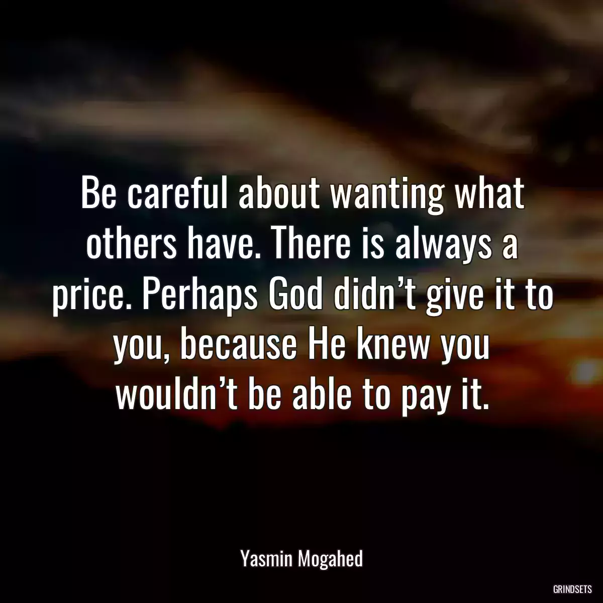 Be careful about wanting what others have. There is always a price. Perhaps God didn’t give it to you, because He knew you wouldn’t be able to pay it.