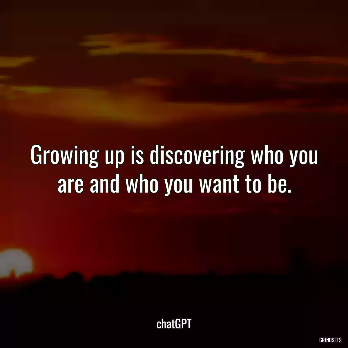 Growing up is discovering who you are and who you want to be.