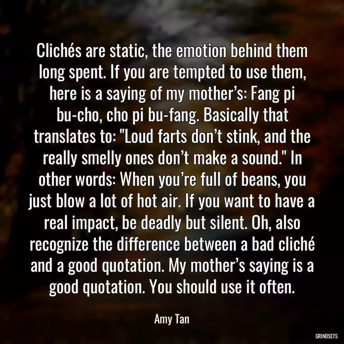 Clichés are static, the emotion behind them long spent. If you are tempted to use them, here is a saying of my mother’s: Fang pi bu-cho, cho pi bu-fang. Basically that translates to: \