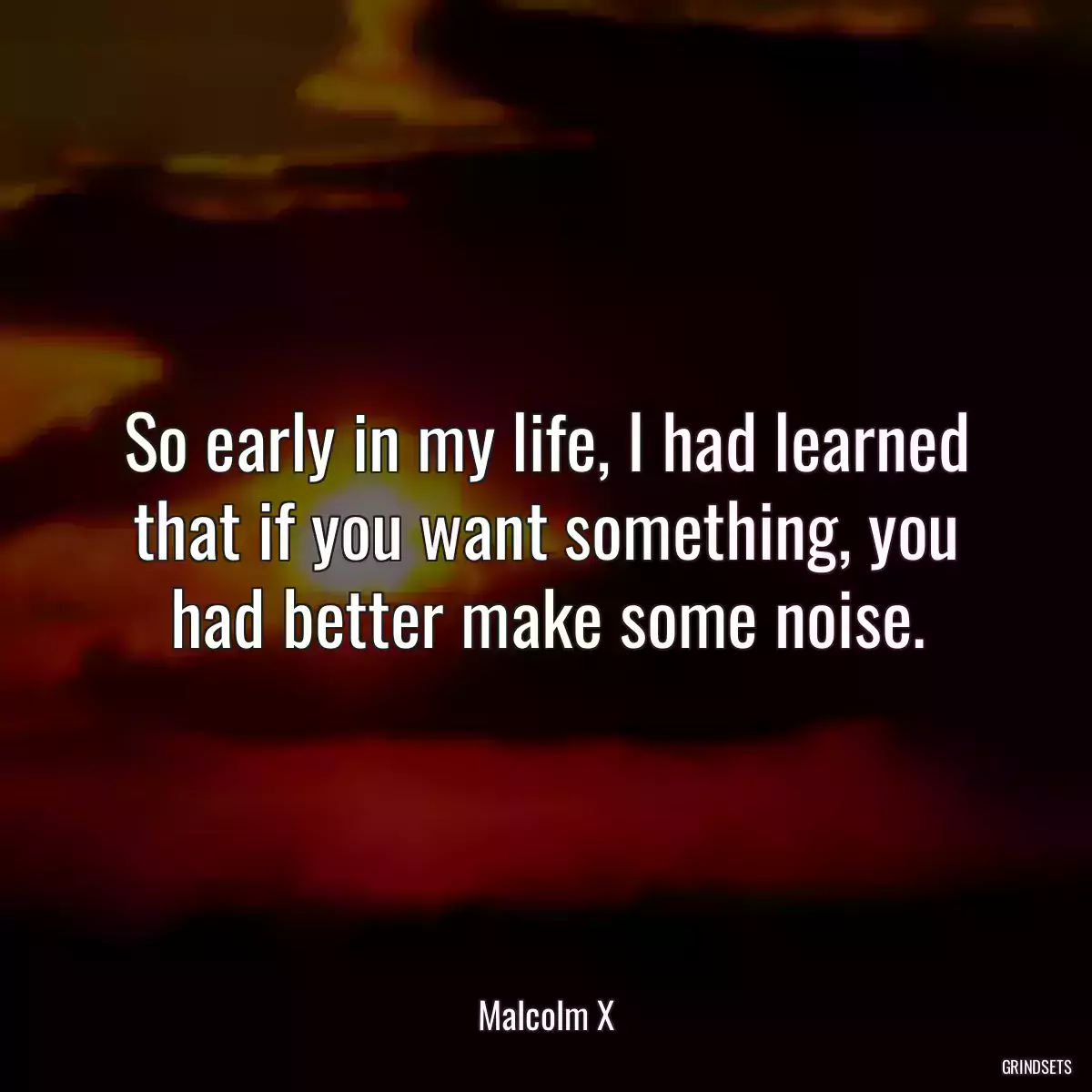 So early in my life, I had learned that if you want something, you had better make some noise.