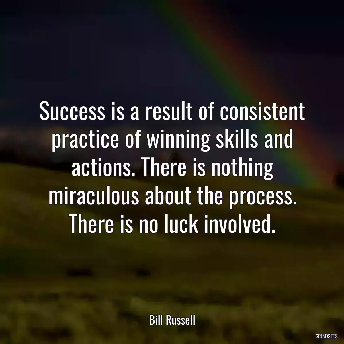 Success is a result of consistent practice of winning skills and actions. There is nothing miraculous about the process. There is no luck involved.