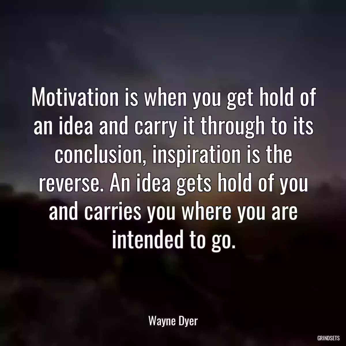 Motivation is when you get hold of an idea and carry it through to its conclusion, inspiration is the reverse. An idea gets hold of you and carries you where you are intended to go.