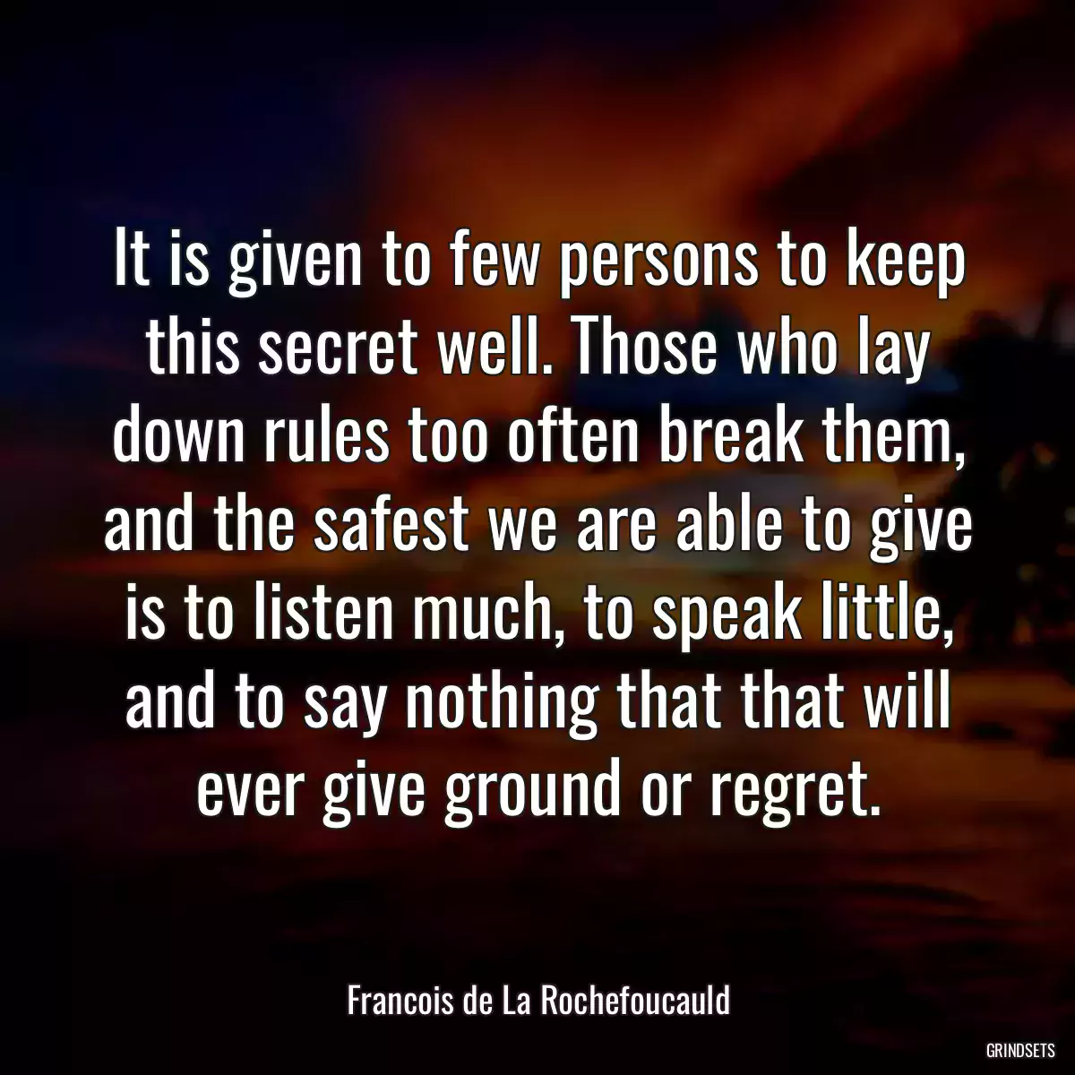 It is given to few persons to keep this secret well. Those who lay down rules too often break them, and the safest we are able to give is to listen much, to speak little, and to say nothing that that will ever give ground or regret.