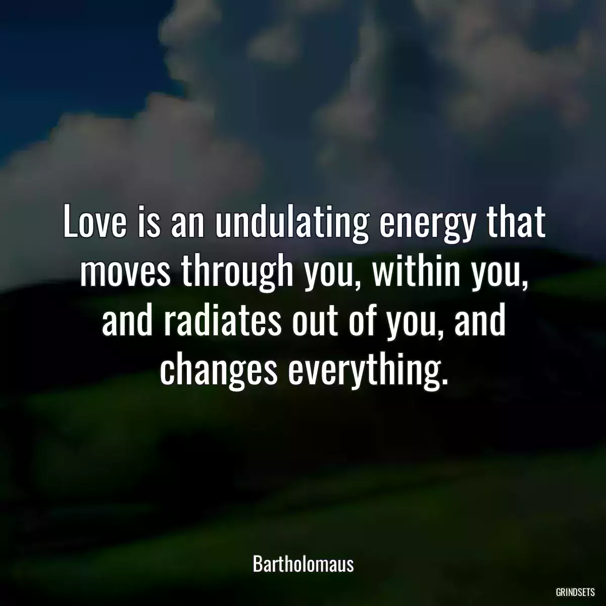 Love is an undulating energy that moves through you, within you, and radiates out of you, and changes everything.