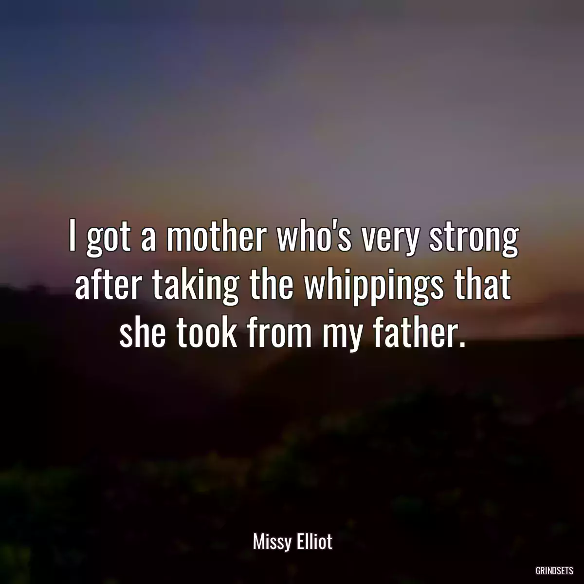 I got a mother who\'s very strong after taking the whippings that she took from my father.