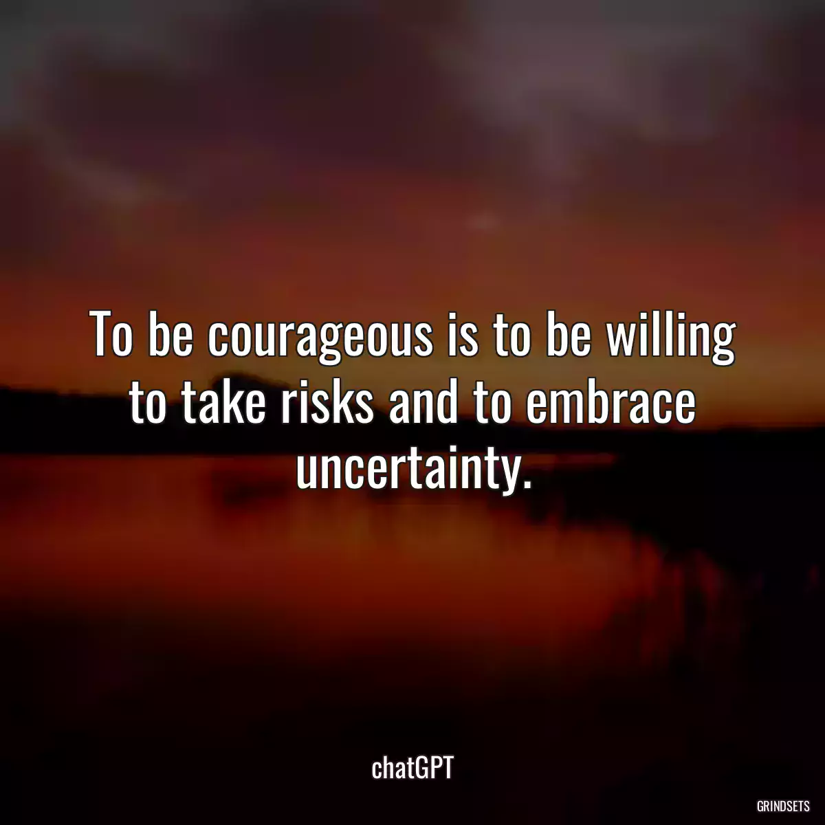 To be courageous is to be willing to take risks and to embrace uncertainty.