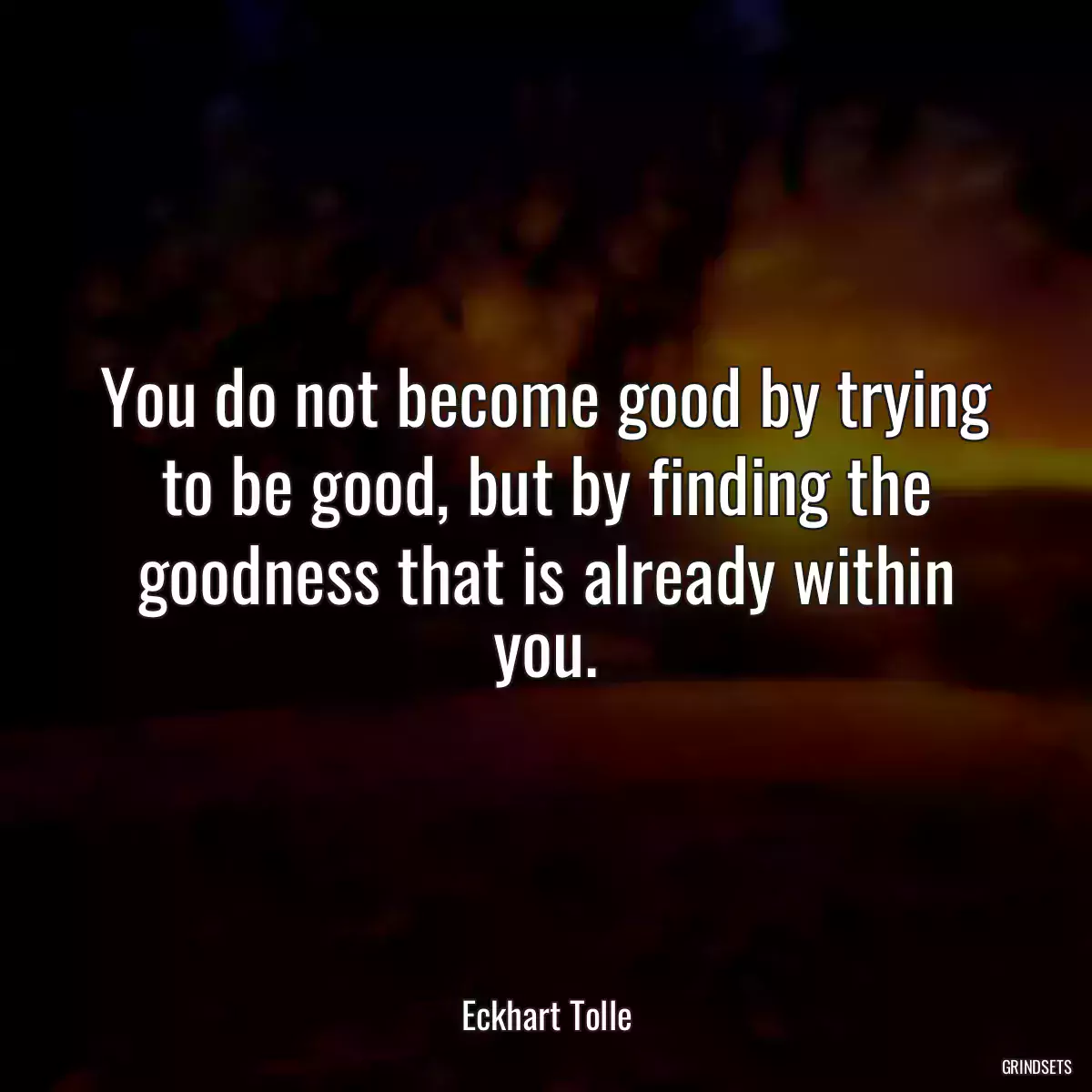 You do not become good by trying to be good, but by finding the goodness that is already within you.