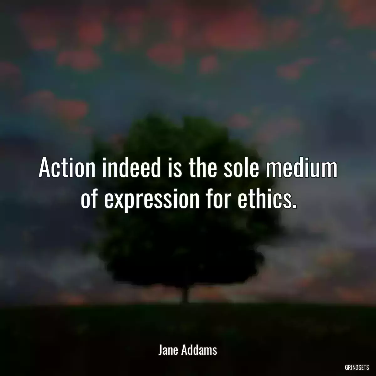 Action indeed is the sole medium of expression for ethics.