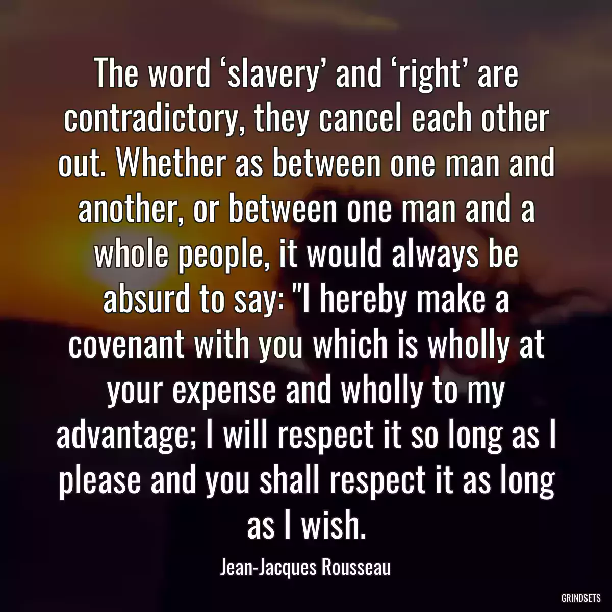 The word ‘slavery’ and ‘right’ are contradictory, they cancel each other out. Whether as between one man and another, or between one man and a whole people, it would always be absurd to say: \