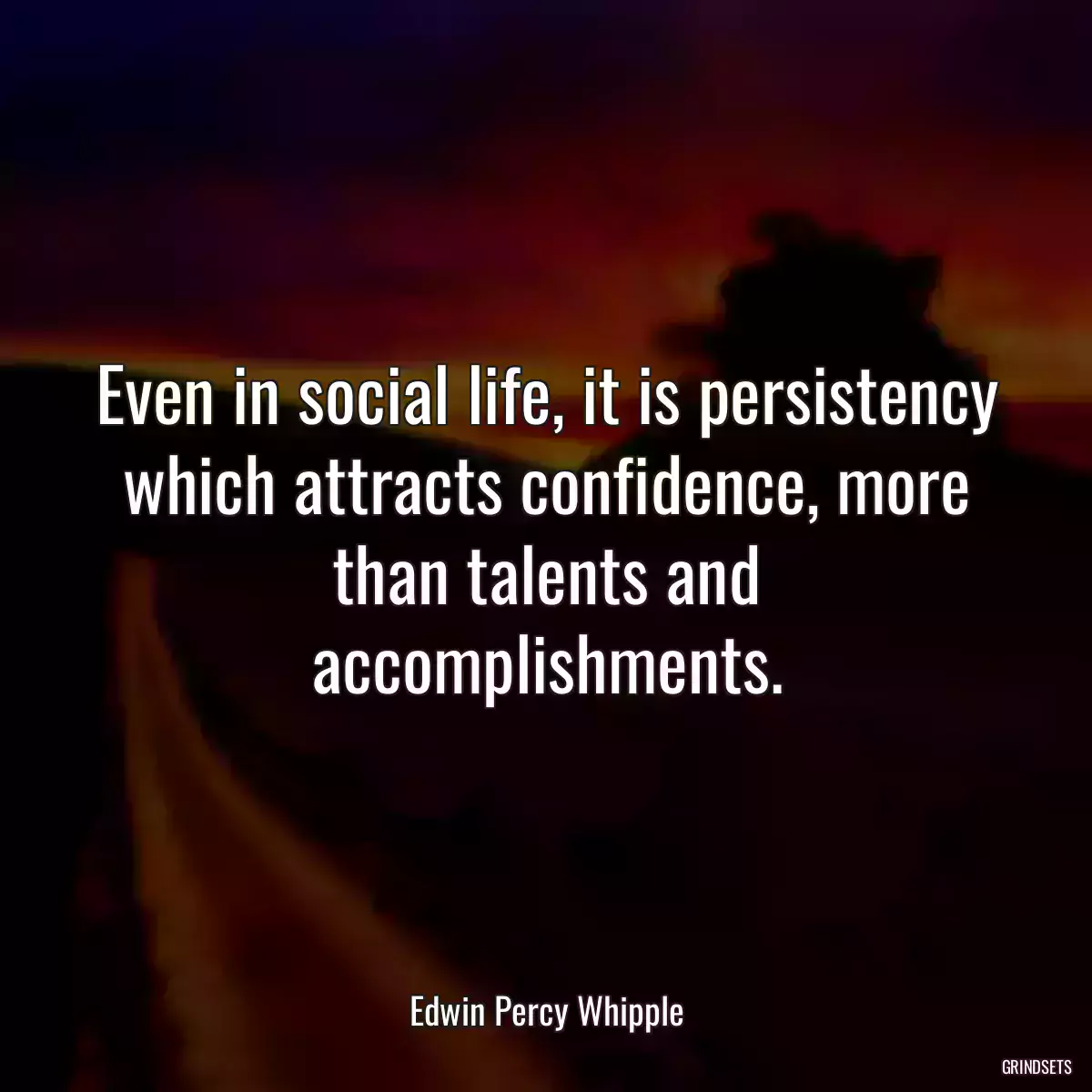 Even in social life, it is persistency which attracts confidence, more than talents and accomplishments.